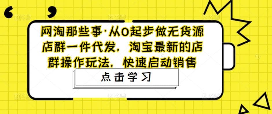 从0起步做无货源店群一件代发，淘宝最新的店群操作玩法，快速启动销售时点搞钱-网创项目资源站-副业项目-创业项目-搞钱项目时点搞钱
