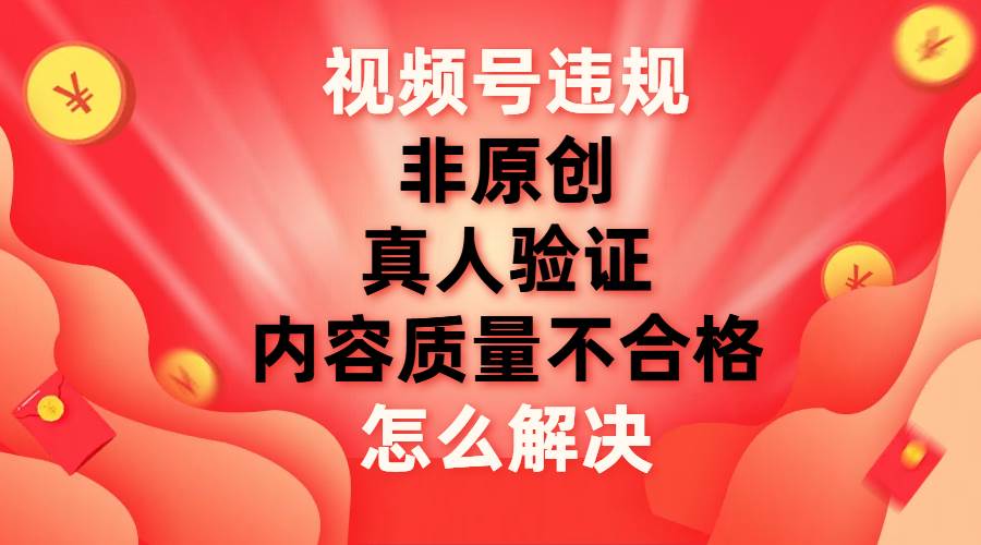 视频号【非原创，内容质量不合格，真人验证】违规怎么解决时点搞钱-网创项目资源站-副业项目-创业项目-搞钱项目时点搞钱