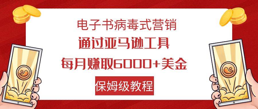 电子书病毒式营销 通过亚马逊工具每月赚6000+美金 小白轻松上手 保姆级教程时点搞钱-网创项目资源站-副业项目-创业项目-搞钱项目时点搞钱