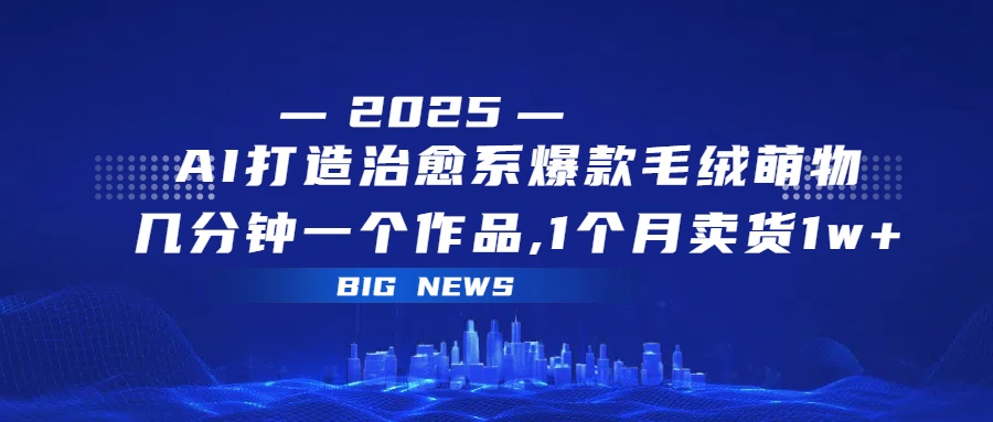 AI打造治愈系爆款毛绒萌物，几分钟一个作品,1 个月卖货 1w+时点搞钱-网创项目资源站-副业项目-创业项目-搞钱项目时点搞钱