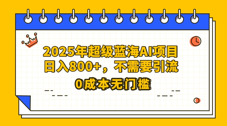 25年超级蓝海AI项目日入800+,不需要引流零成本时点搞钱-网创项目资源站-副业项目-创业项目-搞钱项目时点搞钱