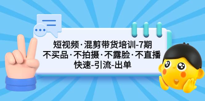 短视频·混剪带货培训-第7期 不买品·不拍摄·不露脸·不直播 快速引流出单时点搞钱-网创项目资源站-副业项目-创业项目-搞钱项目时点搞钱