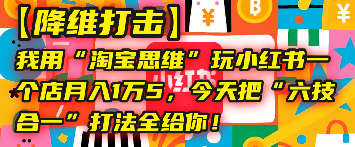 【降维打击】我用“淘宝思维”玩小红书，一个店月入1万5，今天把“六技合一”打法全给你！时点搞钱-网创项目资源站-副业项目-创业项目-搞钱项目时点搞钱