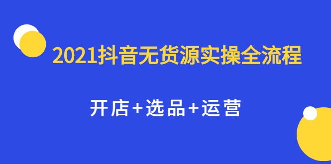 2021抖音无货源实操全流程，开店+选品+运营，全职兼职都可操作时点搞钱-网创项目资源站-副业项目-创业项目-搞钱项目时点搞钱