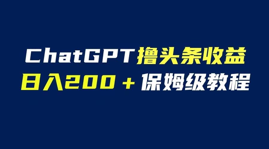 GPT解放双手撸头条收益，日入200保姆级教程，自媒体小白无脑操作时点搞钱-网创项目资源站-副业项目-创业项目-搞钱项目时点搞钱