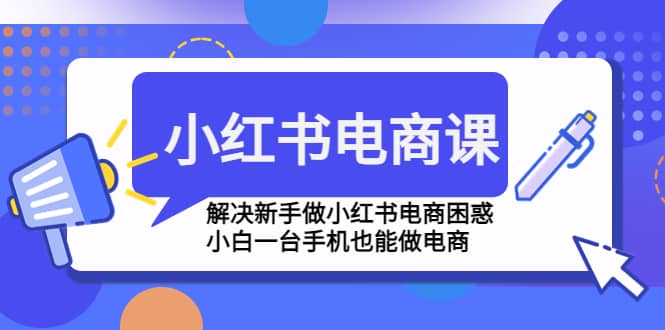 小红书电商课程，解决新手做小红书电商困惑，小白一台手机也能做电商时点搞钱-网创项目资源站-副业项目-创业项目-搞钱项目时点搞钱