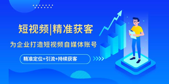 短视频|精准获客 为企业打造短视频自媒体账号 (精准定位+引流+持续获客)时点搞钱-网创项目资源站-副业项目-创业项目-搞钱项目时点搞钱