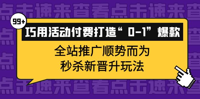 巧用活动付费打造“0-1”爆款，全站推广顺势而为，秒杀新晋升玩法时点搞钱-网创项目资源站-副业项目-创业项目-搞钱项目时点搞钱