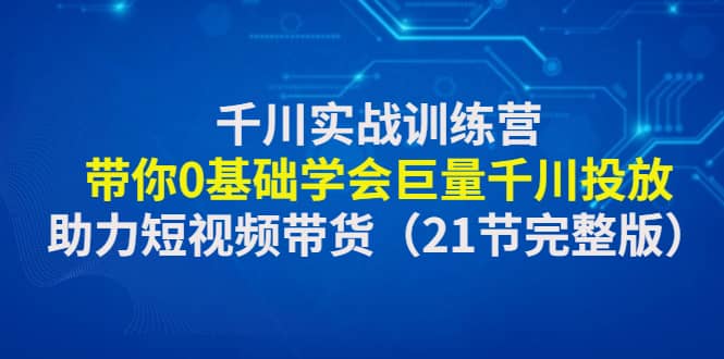 千川实战训练营：带你0基础学会巨量千川投放，助力短视频带货（21节完整版）时点搞钱-网创项目资源站-副业项目-创业项目-搞钱项目时点搞钱