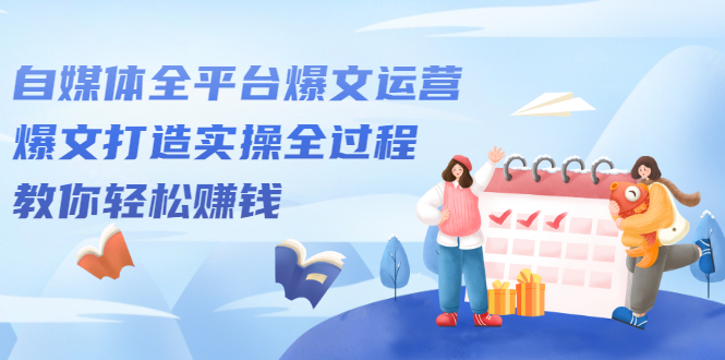 自媒体全平台爆文运营，爆文打造实操全过程【视频课程】时点搞钱-网创项目资源站-副业项目-创业项目-搞钱项目时点搞钱