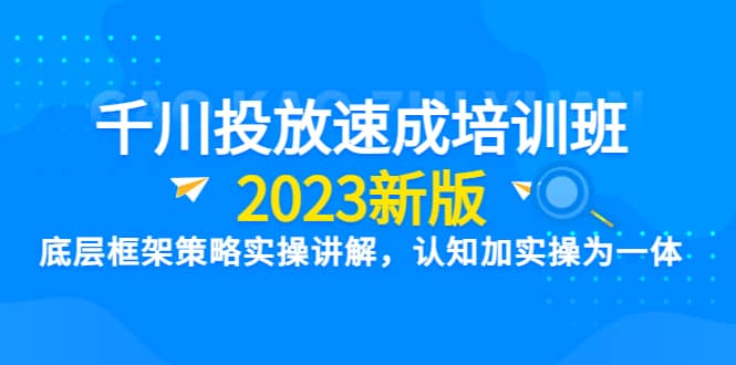千川投放速成培训班【2023新版】底层框架策略实操讲解，认知加实操为一体时点搞钱-网创项目资源站-副业项目-创业项目-搞钱项目时点搞钱