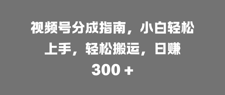 视频号分成指南，小白轻松上手，轻松搬运，日赚 300 +时点搞钱-网创项目资源站-副业项目-创业项目-搞钱项目时点搞钱