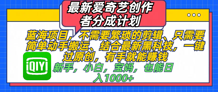 最新爱奇艺创作者分成计划,蓝海项目,不需要繁琐的剪辑、 只需要简单动手搬运、结合最新黑科技,一键过原创,有手就能赚钱,新手,小白,宝妈,也能日入1000+ 手机也可操作时点搞钱-网创项目资源站-副业项目-创业项目-搞钱项目时点搞钱