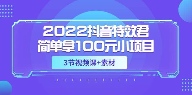 2022抖音特效君简单拿100元小项目，可深耕赚更多（3节视频课+素材）时点搞钱-网创项目资源站-副业项目-创业项目-搞钱项目时点搞钱