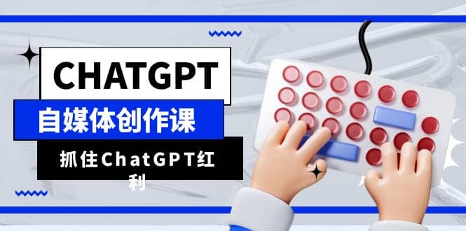 ChatGPT自媒体创作课，抓住ChatGPT红利，助你创作效率提升10倍时点搞钱-网创项目资源站-副业项目-创业项目-搞钱项目时点搞钱