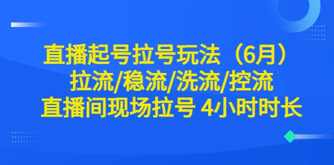 直播起号拉号玩法（6月）拉流/稳流/洗流/控流 直播间现场拉号 4小时时长时点搞钱-网创项目资源站-副业项目-创业项目-搞钱项目时点搞钱