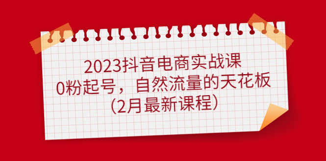 2023抖音电商实战课：0粉起号，自然流量的天花板（2月最新课程）时点搞钱-网创项目资源站-副业项目-创业项目-搞钱项目时点搞钱