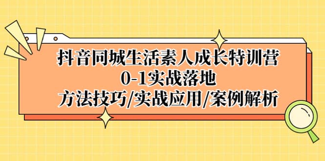 抖音同城生活素人成长特训营，0-1实战落地，方法技巧|实战应用|案例解析时点搞钱-网创项目资源站-副业项目-创业项目-搞钱项目时点搞钱