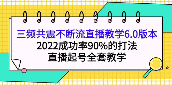 三频共震不断流直播教学6.0版本，2022成功率90%的打法，直播起号全套教学时点搞钱-网创项目资源站-副业项目-创业项目-搞钱项目时点搞钱