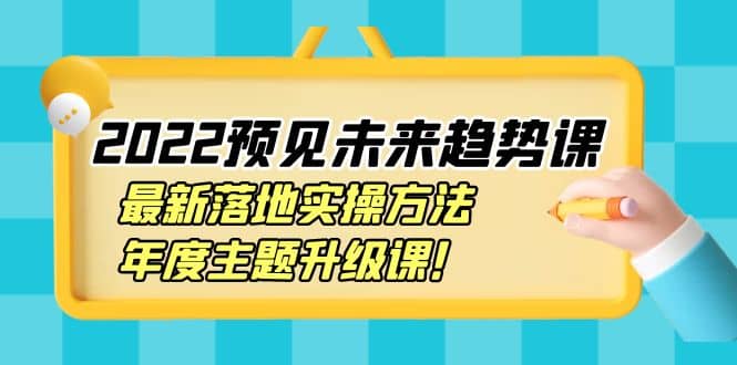 2022预见未来趋势课：最新落地实操方法，年度主题升级课时点搞钱-网创项目资源站-副业项目-创业项目-搞钱项目时点搞钱