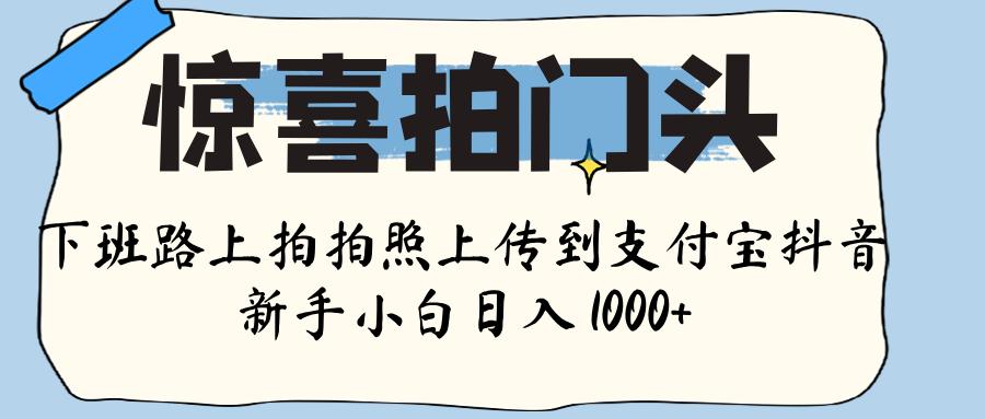 惊喜拍门头 ， 下班路上拍拍照片， 上 传 到 支付宝和抖音新手日入 1000+时点搞钱-网创项目资源站-副业项目-创业项目-搞钱项目时点搞钱