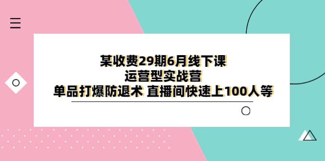 某收费29期6月线下课-运营型实战营 单品打爆防退术 直播间快速上100人等时点搞钱-网创项目资源站-副业项目-创业项目-搞钱项目时点搞钱