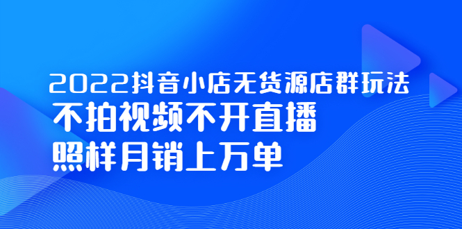2022抖音小店无货源店群玩法，不拍视频不开直播照样月销上万单时点搞钱-网创项目资源站-副业项目-创业项目-搞钱项目时点搞钱
