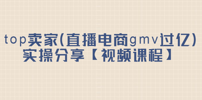 top卖家（直播电商gmv过亿）实操分享【视频课程】时点搞钱-网创项目资源站-副业项目-创业项目-搞钱项目时点搞钱