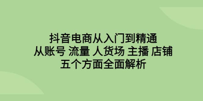 抖音电商从入门到精通，从账号 流量 人货场 主播 店铺五个方面全面解析时点搞钱-网创项目资源站-副业项目-创业项目-搞钱项目时点搞钱