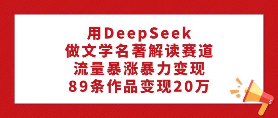 用DeepSeek做文学名著解读赛道，流量暴涨暴力变现，89条作品变现20万时点搞钱-网创项目资源站-副业项目-创业项目-搞钱项目时点搞钱