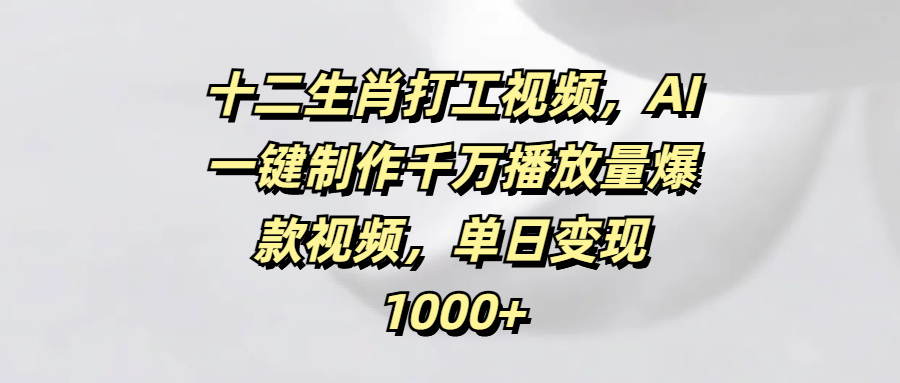 十二生肖打工视频，AI一键制作千万播放量爆款视频，单日变现1000+时点搞钱-网创项目资源站-副业项目-创业项目-搞钱项目时点搞钱