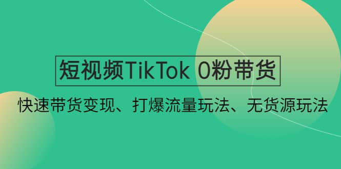 短视频TikTok 0粉带货：快速带货变现、打爆流量玩法、无货源玩法时点搞钱-网创项目资源站-副业项目-创业项目-搞钱项目时点搞钱
