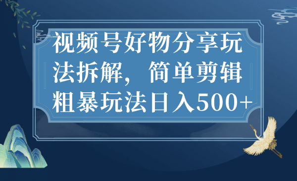 视频号好物分享玩法拆解，简单剪辑粗暴玩法日入500+时点搞钱-网创项目资源站-副业项目-创业项目-搞钱项目时点搞钱
