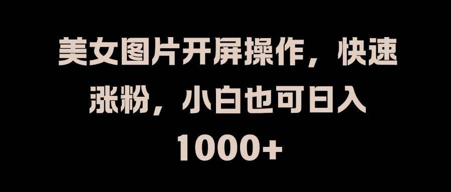 美女图片开屏操作，快速涨粉，小白也可日入1000+时点搞钱-网创项目资源站-副业项目-创业项目-搞钱项目时点搞钱