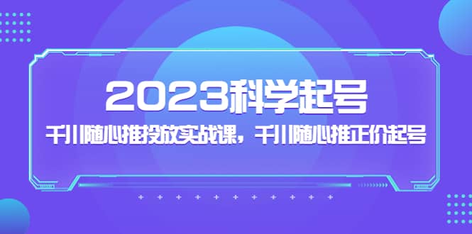 2023科学起号，千川随心推投放实战课，千川随心推正价起号时点搞钱-网创项目资源站-副业项目-创业项目-搞钱项目时点搞钱