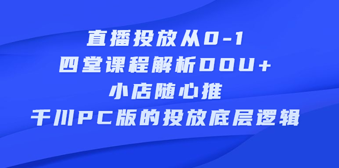 直播投放从0-1，四堂课程解析DOU+、小店随心推、千川PC版的投放底层逻辑时点搞钱-网创项目资源站-副业项目-创业项目-搞钱项目时点搞钱