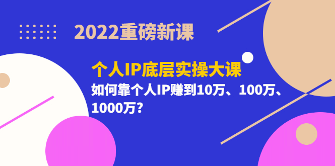 2022重磅新课《个人IP底层实操大课》如何靠个人IP赚到10万、100万、1000万时点搞钱-网创项目资源站-副业项目-创业项目-搞钱项目时点搞钱