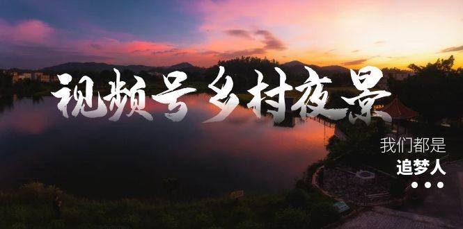 视频号乡村夜景治愈视频课程，一条龙实操玩法（教程+素材+软件）时点搞钱-网创项目资源站-副业项目-创业项目-搞钱项目时点搞钱