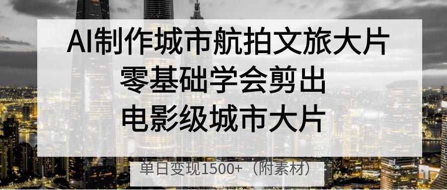 AI制作城市航拍文旅大片，零基础学会剪出电影级城市大片，单日变现1500+时点搞钱-网创项目资源站-副业项目-创业项目-搞钱项目时点搞钱