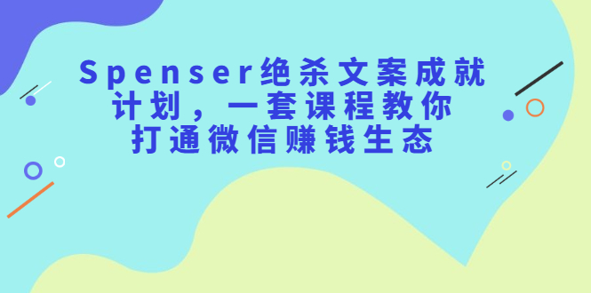 Spenser绝杀文案成就计划，一套课程教你打通微信赚钱生态时点搞钱-网创项目资源站-副业项目-创业项目-搞钱项目时点搞钱