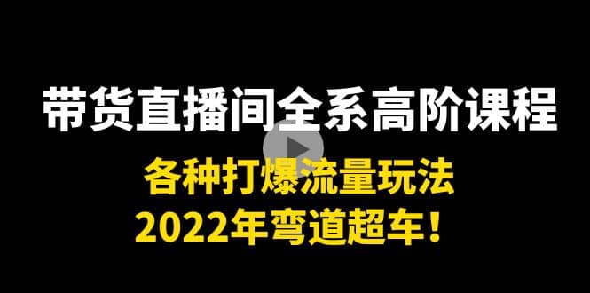 带货直播间全系高阶课程：各种打爆流量玩法，2022年弯道超车时点搞钱-网创项目资源站-副业项目-创业项目-搞钱项目时点搞钱