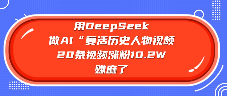 用DeepSeek做AI“复活历史人物”视频，20条视频涨粉10.2W，赚麻了时点搞钱-网创项目资源站-副业项目-创业项目-搞钱项目时点搞钱