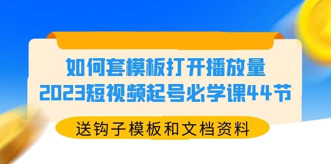如何套模板打开播放量，2023短视频起号必学课44节（送钩子模板和文档资料）时点搞钱-网创项目资源站-副业项目-创业项目-搞钱项目时点搞钱