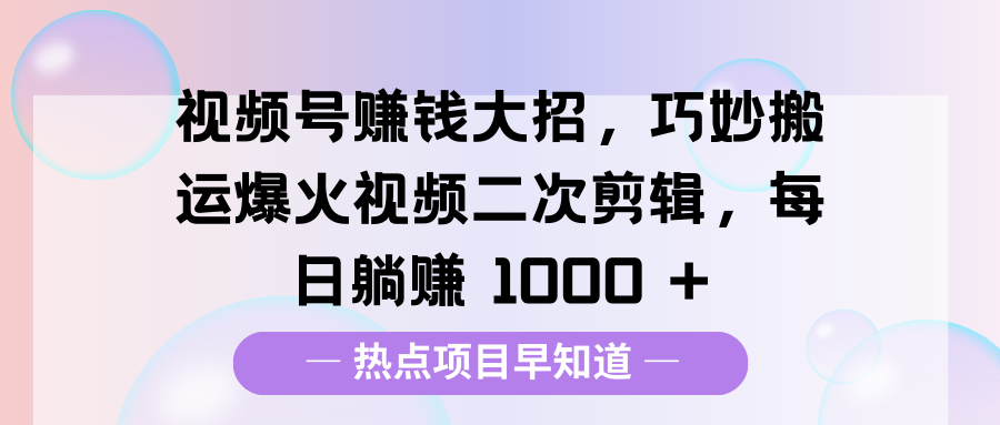 视频号赚钱大招,巧妙搬运爆火视频二次剪辑,每日躺赚 1000 +时点搞钱-网创项目资源站-副业项目-创业项目-搞钱项目时点搞钱