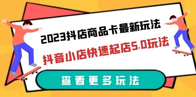 2023抖店商品卡最新玩法，抖音小店快速起店5.0玩法（11节课）时点搞钱-网创项目资源站-副业项目-创业项目-搞钱项目时点搞钱