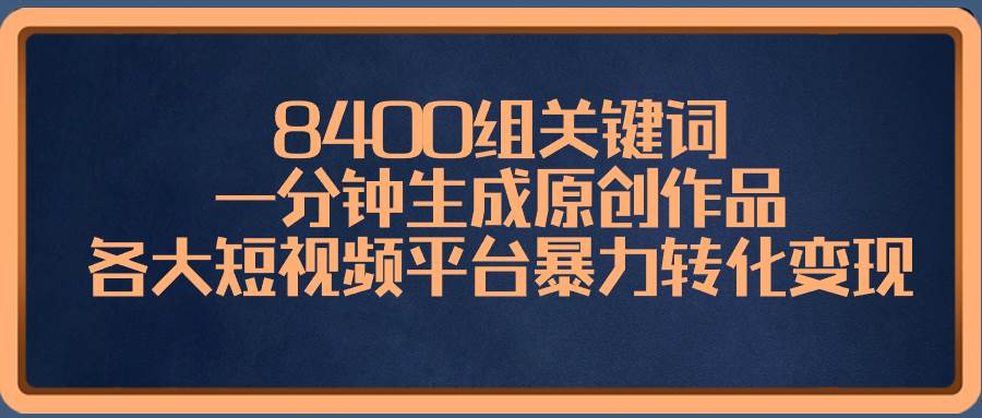 8400组关键词，一分钟生成原创作品，各大短视频平台暴力转化变现时点搞钱-网创项目资源站-副业项目-创业项目-搞钱项目时点搞钱