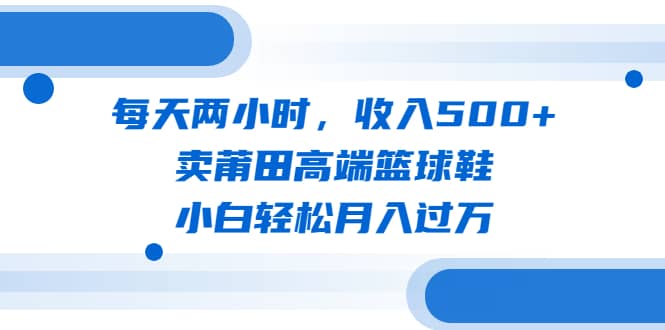 每天两小时，收入500+，卖莆田高端篮球鞋，小白轻松月入过万（教程+素材）时点搞钱-网创项目资源站-副业项目-创业项目-搞钱项目时点搞钱