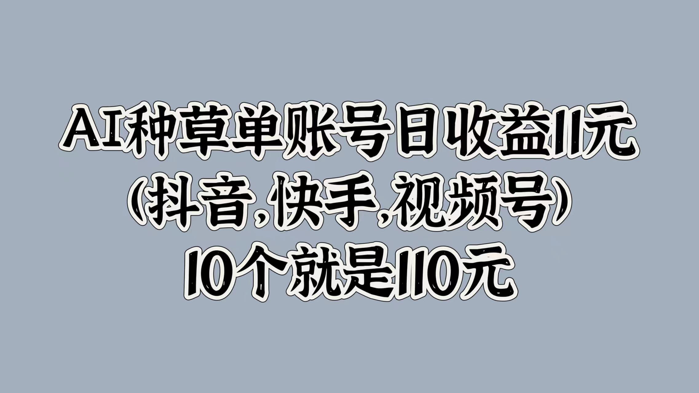 AI种草单账号日收益11元(抖音，快手，视频号)，10个就是110元时点搞钱-网创项目资源站-副业项目-创业项目-搞钱项目时点搞钱