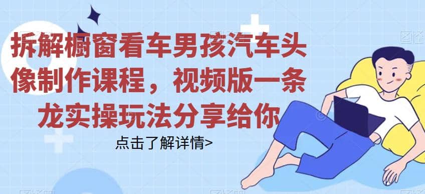拆解橱窗看车男孩汽车头像制作课程，视频版一条龙实操玩法分享给你时点搞钱-网创项目资源站-副业项目-创业项目-搞钱项目时点搞钱
