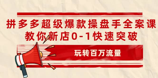 拼多多超级爆款操盘手全案课，教你新店0-1快速突破，玩转百万流量时点搞钱-网创项目资源站-副业项目-创业项目-搞钱项目时点搞钱